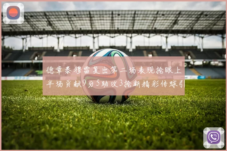 德章泰穆雷复出第二场表现抢眼上半场贡献9分5助攻3抢断精彩传球引关注
