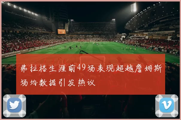 弗拉格生涯前49场表现超越詹姆斯场均数据引发热议