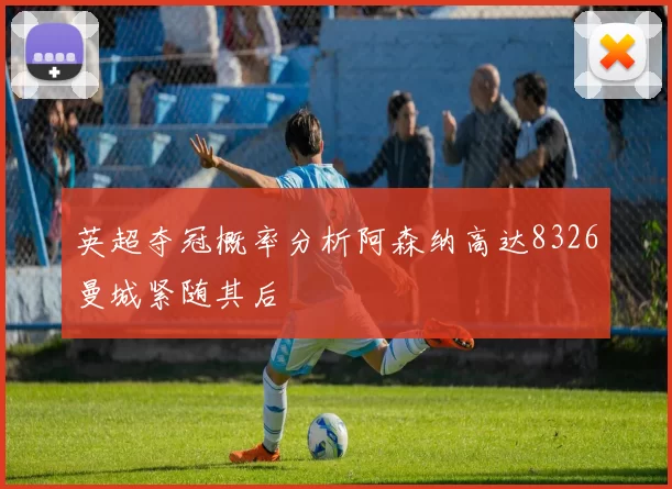 英超夺冠概率分析阿森纳高达8326曼城紧随其后
