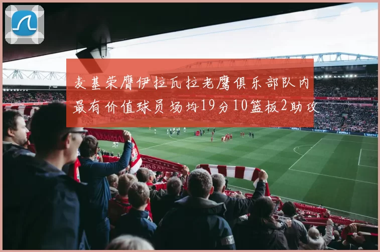 麦基荣膺伊拉瓦拉老鹰俱乐部队内最有价值球员场均19分10篮板2助攻成队内最佳