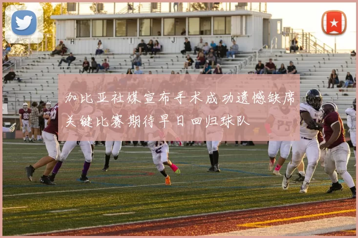 加比亚社媒宣布手术成功遗憾缺席关键比赛期待早日回归球队