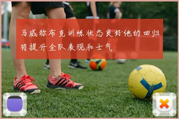 马威称布克训练状态良好他的回归将提升全队表现和士气