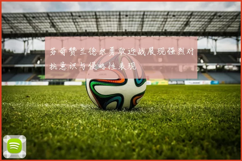 芬奇赞兰德尔勇敢迎战展现强烈对抗意识与侵略性表现