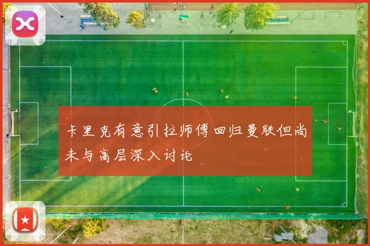 卡里克有意引拉师傅回归曼联但尚未与高层深入讨论