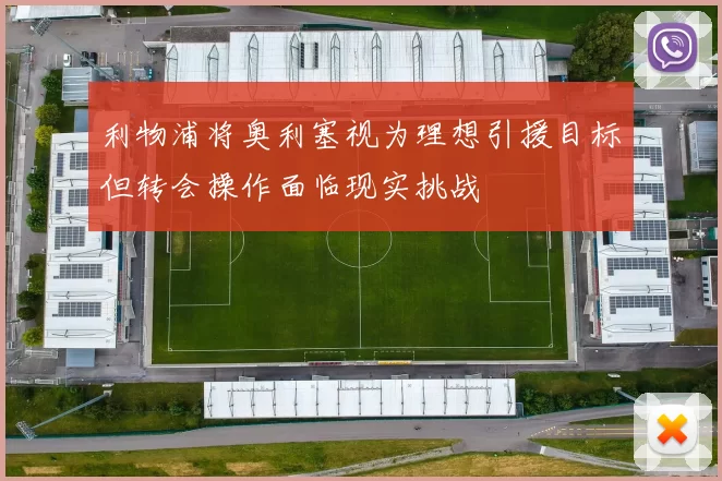 利物浦将奥利塞视为理想引援目标但转会操作面临现实挑战