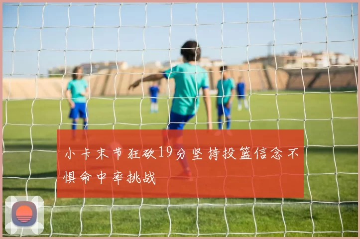 小卡末节狂砍19分坚持投篮信念不惧命中率挑战