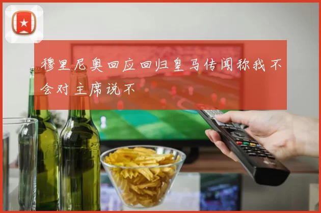 穆里尼奥回应回归皇马传闻称我不会对主席说不