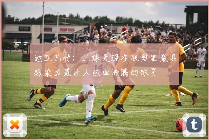 迪亚巴特：三球是现在联盟里最具感染力最让人热血沸腾的球员