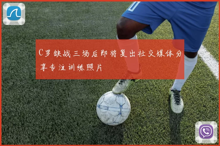 C罗缺战三场后即将复出社交媒体分享专注训练照片
