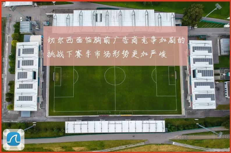 切尔西面临胸前广告商竞争加剧的挑战下赛季市场形势更加严峻