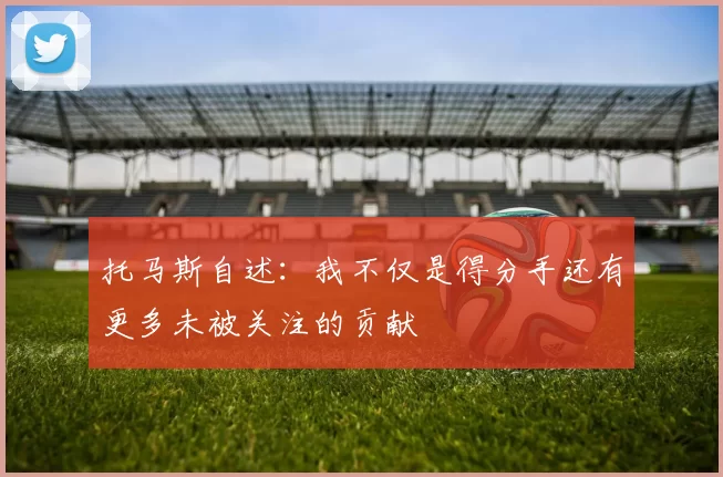 托马斯自述：我不仅是得分手还有更多未被关注的贡献