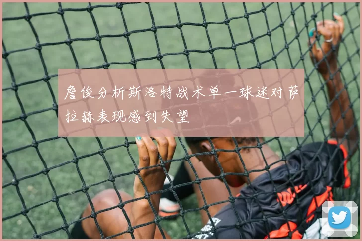 詹俊分析斯洛特战术单一球迷对萨拉赫表现感到失望