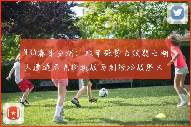 NBA赛季分析：绿军强势击败骑士湖人遭遇尼克斯挑战马刺轻松战胜火箭