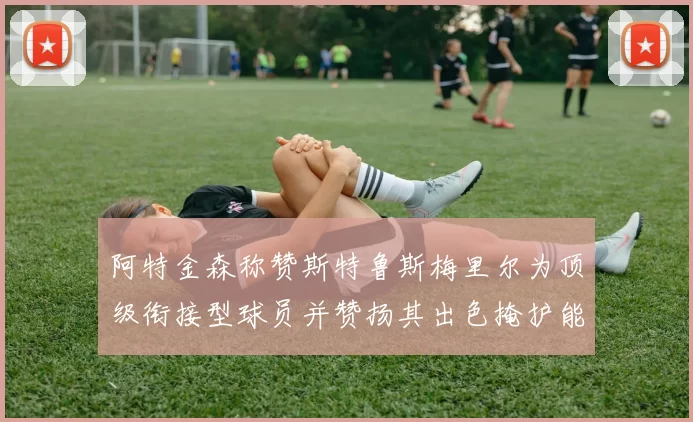 阿特金森称赞斯特鲁斯梅里尔为顶级衔接型球员并赞扬其出色掩护能力