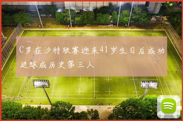 C罗在沙特联赛迎来41岁生日后成功进球成历史第三人