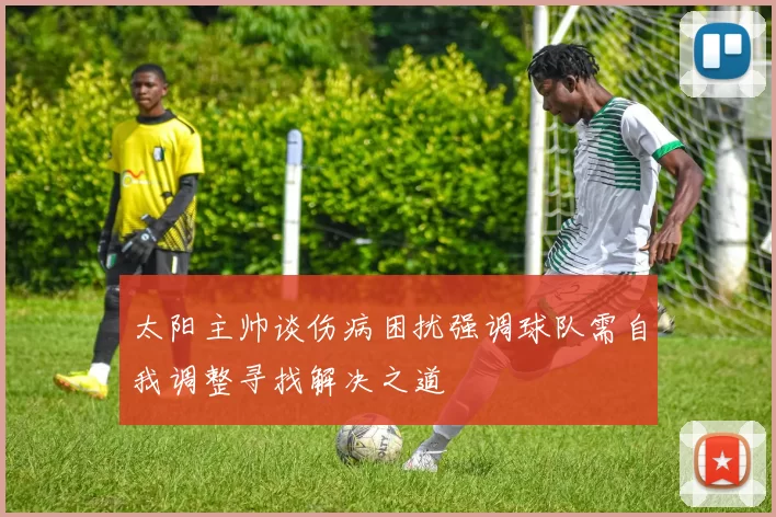 太阳主帅谈伤病困扰强调球队需自我调整寻找解决之道