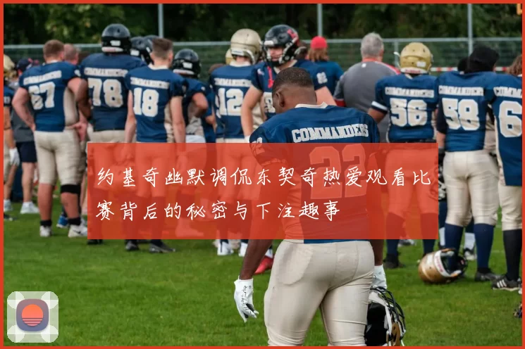 约基奇幽默调侃东契奇热爱观看比赛背后的秘密与下注趣事